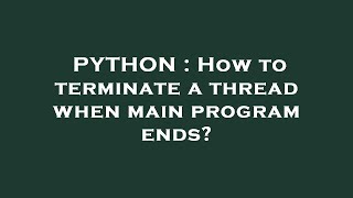 PYTHON : How to terminate a thread when main program ends?