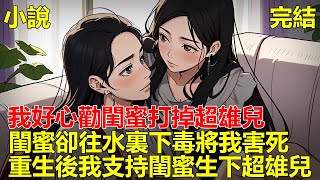 閨蜜懷孕檢查出超雄兒，我勸她打掉了孩子，後來閨蜜不能生孩子，被她老公嫌棄，閨蜜怪我毀了她人生，往水裏下毒將我害死，重來一世，我支持閨蜜生下超雄兒！#一口气看完 #小说 #推文