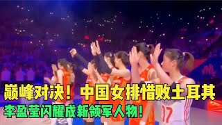 巅峰对决！中国女排惜败土耳其，李盈莹闪耀成新领军人物！