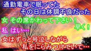 通勤電車で眠ってた。その日は体調不良だった。女 その席かわって下さい！早く！ 私 はい… 女はずっと号泣しながら私をにらみつけていて…