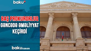 Baş prokurorluq Gəncədə əməliyyat keçirdi