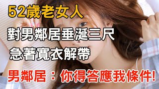 52歲女人對男鄰居垂涎三尺，急著寬衣解帶，男鄰居：你得答應我條件！ 丨兩性情感丨晚年情感丨情感生活丨愛情