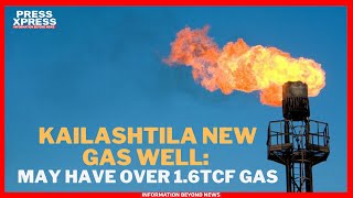 Kailashtila New Gas Well May Have Over 1.6TCF Gas