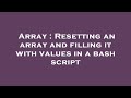 Array : Resetting an array and filling it with values in a bash script