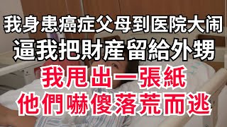 我身患癌症，即将去世，父母到医院大闹，逼我把財産留給外甥，我甩出一張紙，他們嚇傻落荒而逃，再也没提财产的事#情感故事 #為人處世 #生活經驗 #晚年生活