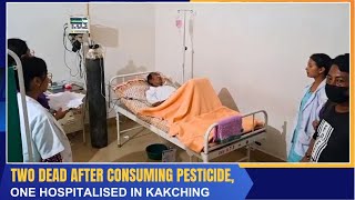 TWO DEAD AFTER CONSUMING PESTICIDE, ONE HOSPITALISED IN KAKCHING   | 13 JUL 2024