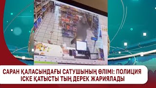 Саран қаласындағы сатушының өлімі: полиция іске қатысты тың дерек жариялады