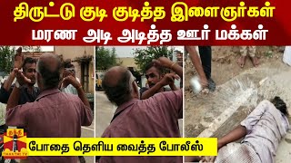 திருட்டு குடி குடித்த இளைஞர்கள்...மரண அடி அடித்த ஊர் மக்கள் - போதை தெளிய வைத்த போலீஸ்