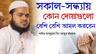 সকাল-সন্ধ্যায় কোন কোন দোয়াগুলো বেশি বেশি আমল করবেন। শাইখ আব্দুল্লাহ বিন আব্দুর রাযযাক।