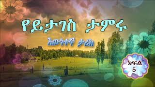 የይታገስ ታምሩ እውነተኛ ታሪክ ክፍል 5 Yitages Tamiru’s True Story