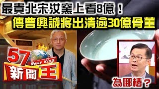 最貴北宋汝窯上看8億！傳曹興誠將出清逾30億骨董 為哪樁？ - 黃世聰《５７新聞王》精華篇