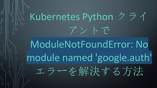 Kubernetes Pythonクライアントで ModuleNotFoundError: No module named 'google.auth' エラーを解決する方法