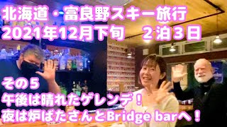 ⑤北海道・富良野スキー旅行2021年12月下旬２泊３日 午後は晴れたゲレンデ！夜は炉ばたさんとBridge Barへ。Hokkaido, Furano, ski, Izakaya.