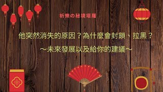 【祈樂塔羅】他突然消失的原因？為什麼會封鎖？未來發展及給你的建議