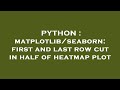 PYTHON : matplotlib/seaborn: first and last row cut in half of heatmap plot
