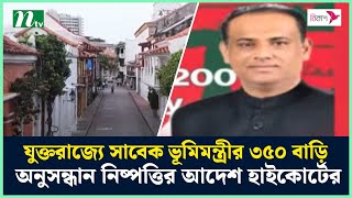 যুক্তরাজ্যে সাবেক ভূমিমন্ত্রীর ৩৫০ বাড়ি, অনুসন্ধান নিষ্পত্তির আদেশ হাইকোর্টের | NTV News