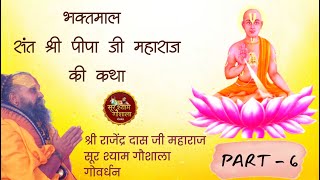 PART 6 श्री पीपा जी चरित्र !! श्री भक्तमाल कथा !! श्री राजेन्द्र दास जी महाराज के श्री मुख से !!