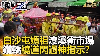 白沙屯媽祖潦溪衝市場 鑽轎繞道閃過神指示？- 關鍵時刻精選 朱學恒 古台清 馬西屏 陳明國