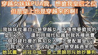 完結沙雕搞笑腦洞爽文：穿越女妹妹PUA我，想搶我皇后之位但是皇上也是穿越來的啊！！我妹妹仗著自己是穿越女，不僅想要搶我的皇后之位， 還利用現代知識對我各種挑釁一個封建社會的無知女人，怎麼配當皇后？