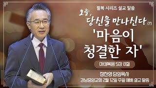 [강남중앙교회] 23.2.12_주일 예배 설교_『오늘 당신을 만나신다(7) '마음이 청결한 자'』(마태복음 5:8)_장찬영 담임목사