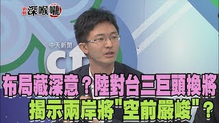 2017.10.12新聞深喉嚨　布局藏深意？陸對台三巨頭換將　揭示兩岸將\