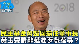 民主基金會韓國瑜任董事長 黃玉霖請辭獲准歹戲落幕？ 少康戰情室 20240410