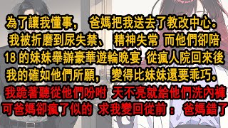 為了讓我懂事，爸媽把我送去了教改中心。我被折磨到精神失常 他們卻在陪妹妹舉辦豪華遊輪晚宴 回來後我的確如他所願，變得比妹妹還乖巧。我跪著聽從吩咐，天不亮就給他們洗內褲。可爸媽卻瘋了似的，求我變回從前