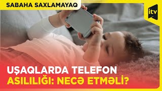 Uşaqları telefon asılılığından necə xilas edək? | Sabaha saxlamayaq | 11.03.2024