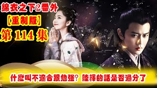 《錦衣之下2》番外（2021重制版）第114集：突然之間的一句什么叫做不適合跟勉強？大家說說陸繹的話語是否過分了