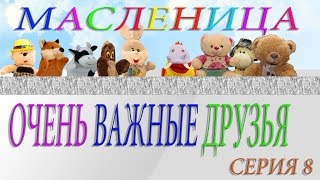 Очень важные друзья Серия 8 Масленицы