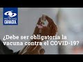 ¿Debe ser obligatoria la vacuna contra el COVID-19?