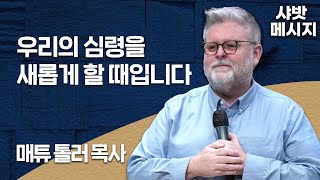 샤밧 메시지 - 우리의 심령을 새롭게 할 때입니다 / 매튜 톨러 목사