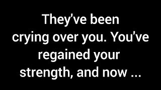 They've been shedding tears over you. You've found your strength again, and now they're ...