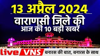 वाराणसी की आज की 10 बड़ी खबरें - 13 अप्रैल 2024 - Varanasi Top 10 News। Live VNS