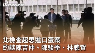 北檢查超思進口蛋案 約談陳吉仲、陳駿季、林聰賢｜20241028 公視中晝新聞