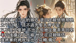 【一口氣看完】剪碎繡了三年的嫁衣 退回定親信物那晚，太子打賭：孤不過先娶太傅千金，又不是不娶她 不出一旬她定會乖乖回來，半月後攝政王大婚 他見從迎親隊伍，進將軍府將我接出入花轎 瘋了