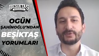 Ogün Şahinoğlu: "Beşiktaş Oyun Olarak Kendisini İspatlamaya Çalışacak"