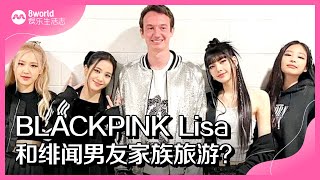 8视界娱乐生活志｜BLACKPINK Lisa和绯闻男友家族旅游？