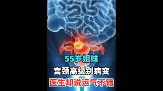 55岁姐妹，查出宫颈高级别病变，医生却说运气不错！ 【健康生活谈】 #宫颈癌 #hpv #宫颈高级别病变