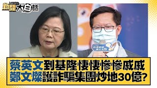 蔡英文到基隆悽悽慘慘戚戚 鄭文燦護詐騙集團炒地30億？ 新聞大白話 20221121