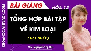 Tổng hợp bài tập về kim loại - Hóa học 12 - Cô Nguyễn Thị Thu (HAY NHẤT)