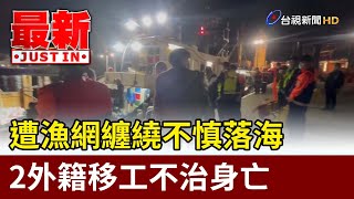 遭漁網纏繞不慎落海 2外籍移工不治身亡【最新快訊】