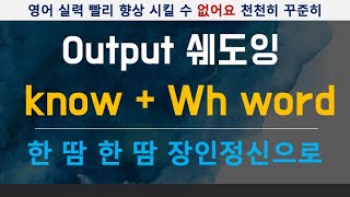 [Output 영어] Know + Wh-word 영어 패턴 / 뉘앙스 / 천천히 차근차근 꾸준히 진지하게 영어 습득하실 분을 위한 영어 말하기 연습 / 영어 회화