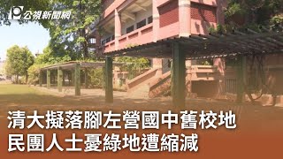 清大擬落腳左營國中舊校地  民團人士憂綠地遭縮減｜20240430 公視中晝新聞