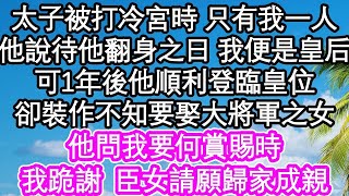 太子被打冷宮時 只有我一人，他說待他翻身之日 我便是皇后，可1年後他順利登臨皇位，卻裝作不知要娶大將軍之女，他問我要何賞賜時，我跪謝臣女請願歸家成親  #為人處世#生活經驗#情感故事#養老#退休