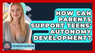 How Can Parents Support Teens' Autonomy Development? - Teen Parenting Challenge Guide