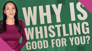 Why is whistling good for you?
