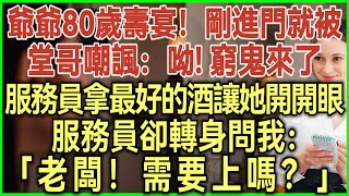 爺爺80歲壽宴！剛進門就被堂哥嘲諷：呦！窮鬼堂妹來了！服務員拿最好的酒讓她開開眼！服務員卻問我：老闆！需要上嗎？#完結爽文#為人處世#生活經驗#情感故事