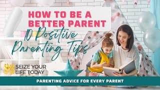 10 Ways To Be A Better Parent - 10 Positive Parenting Tips - How To Be A Better Parent