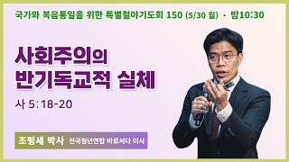 6개월 특별철야 150일차 | 조평세 박사 | 사회주의의 반기독교적 실체 (사 5:18-20) | 22.5.30 | 에스더기도운동 | 월요철야